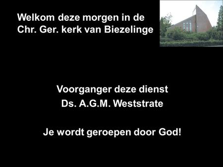Welkom deze morgen in de Chr. Ger. kerk van Biezelinge Voorganger deze dienst Ds. A.G.M. Weststrate Je wordt geroepen door God!