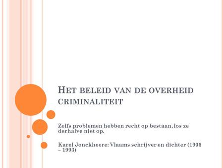 H ET BELEID VAN DE OVERHEID CRIMINALITEIT Zelfs problemen hebben recht op bestaan, los ze derhalve niet op. Karel Jonckheere: Vlaams schrijver en dichter.