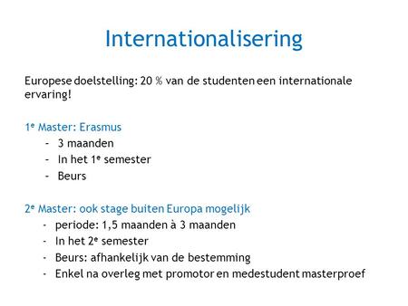 Internationalisering Europese doelstelling: 20 % van de studenten een internationale ervaring! 1 e Master: Erasmus –3 maanden –In het 1 e semester –Beurs.