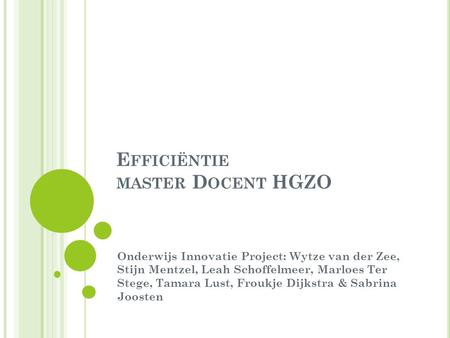 E FFICIËNTIE MASTER D OCENT HGZO Onderwijs Innovatie Project: Wytze van der Zee, Stijn Mentzel, Leah Schoffelmeer, Marloes Ter Stege, Tamara Lust, Froukje.