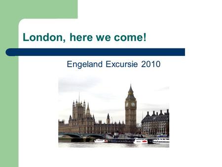 London, here we come! Engeland Excursie 2010. Excursie Engeland Wanneer De leiding Het aantal leerlingen Het programma Aandachtspunten Informatie leerlingen.