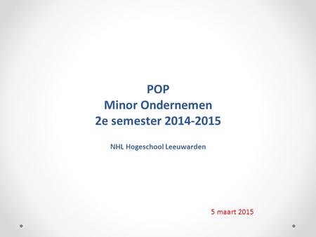 POP Minor Ondernemen 2e semester 2014-2015 NHL Hogeschool Leeuwarden 5 maart 2015.