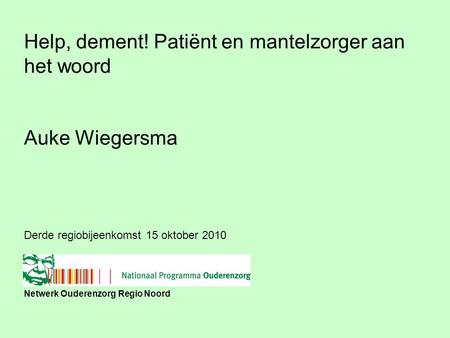 Netwerk Ouderenzorg Regio Noord Derde regiobijeenkomst 15 oktober 2010 Help, dement! Patiënt en mantelzorger aan het woord Auke Wiegersma.