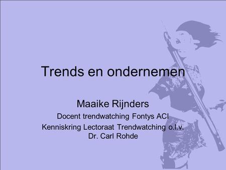 Trends en ondernemen Maaike Rijnders Docent trendwatching Fontys ACI Kenniskring Lectoraat Trendwatching o.l.v. Dr. Carl Rohde.