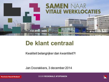 DOOR REGIONALE AFSPRAKEN De klant centraal Kwaliteit belangrijker dan kwantiteit?! Jan Doorakkers, 3 december 2014.