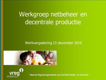 Vlaamse Reguleringsinstantie voor de Elektriciteits- en Gasmarkt Werkgroep netbeheer en decentrale productie Werkvergadering 13 december 2010.