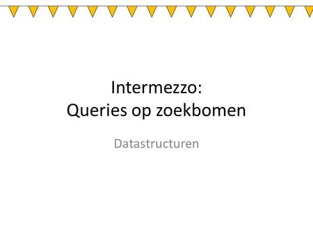 Intermezzo: Queries op zoekbomen Datastructuren. Queries: hoe op te lossen We hebben: – Een zoekboom (gewoon, rood-zwart, AVL,…) – Een vraag / querie.