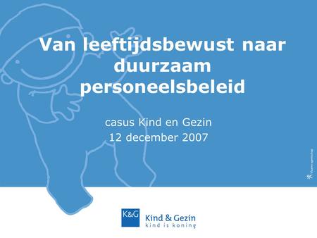 Van leeftijdsbewust naar duurzaam personeelsbeleid casus Kind en Gezin 12 december 2007.