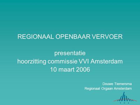 REGIONAAL OPENBAAR VERVOER presentatie hoorzitting commissie VVI Amsterdam 10 maart 2006 Douwe Tiemersma Regionaal Orgaan Amsterdam.