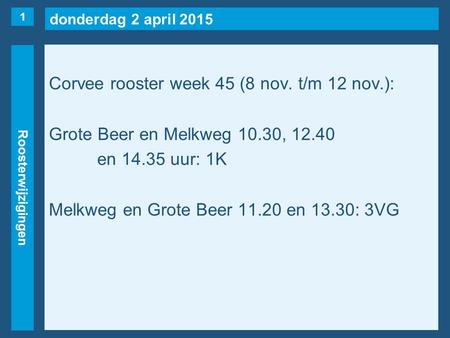 Donderdag 2 april 2015 Roosterwijzigingen Corvee rooster week 45 (8 nov. t/m 12 nov.): Grote Beer en Melkweg 10.30, 12.40 en 14.35 uur: 1K Melkweg en Grote.