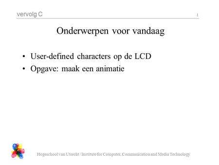 Vervolg C Hogeschool van Utrecht / Institute for Computer, Communication and Media Technology 1 Onderwerpen voor vandaag User-defined characters op de.