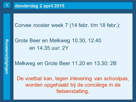 Donderdag 2 april 2015 Roosterwijzigingen Corvee rooster week 7 (14 febr. t/m 18 febr.): Grote Beer en Melkweg 10.30, 12.40 en 14.35 uur: 2Y Melkweg en.