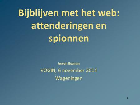 1 Bijblijven met het web: attenderingen en spionnen Jeroen Bosman VOGIN, 6 november 2014 Wageningen.