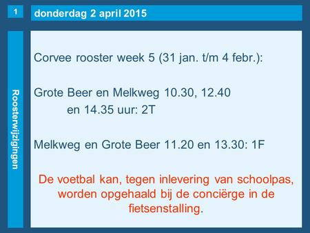 Donderdag 2 april 2015 Roosterwijzigingen Corvee rooster week 5 (31 jan. t/m 4 febr.): Grote Beer en Melkweg 10.30, 12.40 en 14.35 uur: 2T Melkweg en Grote.