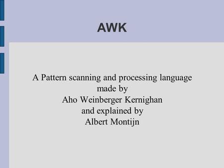 AWK A Pattern scanning and processing language made by Aho Weinberger Kernighan and explained by Albert Montijn.