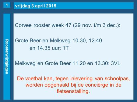 Vrijdag 3 april 2015 Roosterwijzigingen Corvee rooster week 47 (29 nov. t/m 3 dec.): Grote Beer en Melkweg 10.30, 12.40 en 14.35 uur: 1T Melkweg en Grote.