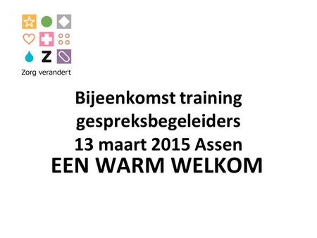 Bijeenkomst training gespreksbegeleiders 13 maart 2015 Assen EEN WARM WELKOM.