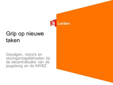 Leiden Grip op nieuwe taken Gevolgen, risico's en sturingsmogelijkheden bij de decentralisatie van de jeugdzorg en de AWBZ.