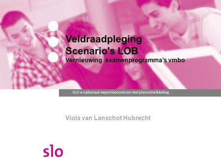 SLO ● nationaal expertisecentrum leerplanontwikkeling Veldraadpleging Scenario's LOB Vernieuwing examenprogramma’s vmbo Viola van Lanschot Hubrecht.