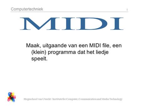 Computertechniek Hogeschool van Utrecht / Institute for Computer, Communication and Media Technology 1 Maak, uitgaande van een MIDI file, een (klein) programma.