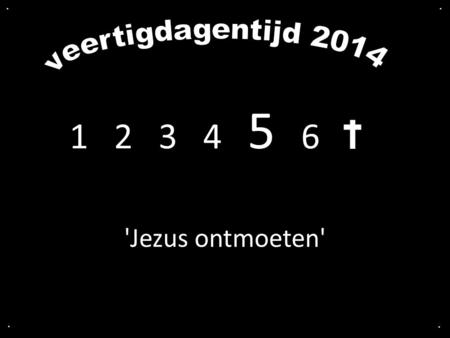 . . veertigdagentijd 2014 1  2  3  4   5  6  'Jezus ontmoeten' . .