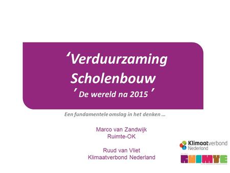 ‘Verduurzaming Scholenbouw ’ De wereld na 2015 ’ Een fundamentele omslag in het denken … Marco van Zandwijk Ruimte-OK Ruud van Vliet Klimaatverbond Nederland.