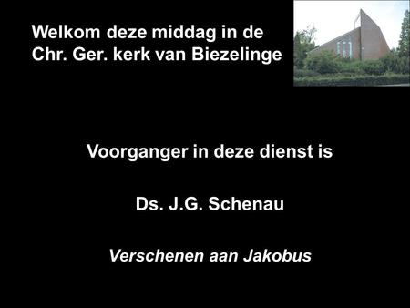 Welkom deze middag in de Chr. Ger. kerk van Biezelinge Voorganger in deze dienst is Ds. J.G. Schenau Verschenen aan Jakobus.