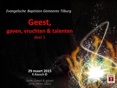 Geest, gaven, vruchten & talenten deel 1 29 maart 2015 R.Rausch © Serie: Geest & gaven (drie delen Q&A) Evangelische Baptisten Gemeente Tilburg.