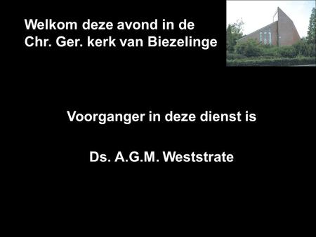 Welkom deze avond in de Chr. Ger. kerk van Biezelinge Voorganger in deze dienst is Ds. A.G.M. Weststrate.