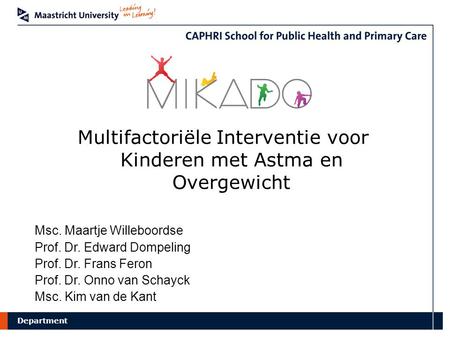 Department Multifactoriële Interventie voor Kinderen met Astma en Overgewicht Msc. Maartje Willeboordse Prof. Dr. Edward Dompeling Prof. Dr. Frans Feron.
