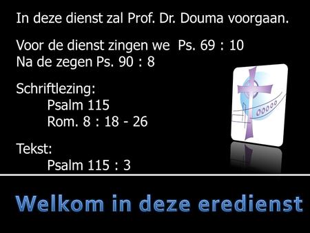 In deze dienst zal Prof. Dr. Douma voorgaan. Voor de dienst zingen we Ps. 69 : 10 Na de zegen Ps. 90 : 8 Schriftlezing: Psalm 115 Rom. 8 : 18 - 26 Tekst: