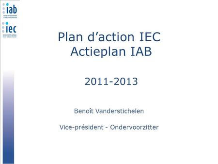 Plan d’action IEC Actieplan IAB 2011-2013 Benoît Vanderstichelen Vice-président - Ondervoorzitter.