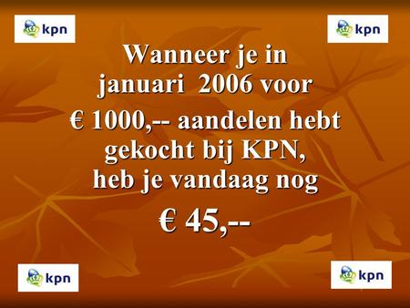 Wanneer je in januari 2006 voor € 1000,-- aandelen hebt gekocht bij KPN, heb je vandaag nog € 45,--