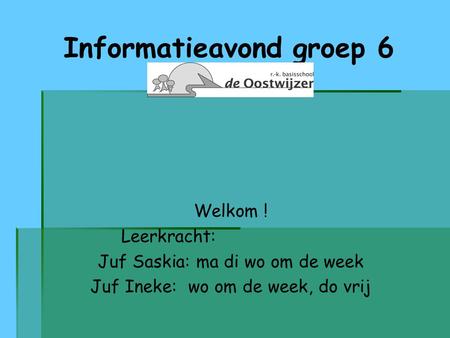 Informatieavond groep 6 Welkom ! Leerkracht: Juf Saskia: ma di wo om de week Juf Ineke: wo om de week, do vrij.