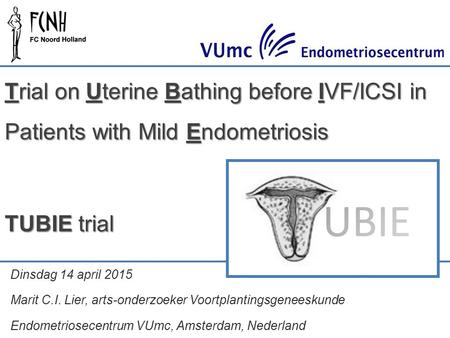 Trial on Uterine Bathing before IVF/ICSI in Patients with Mild Endometriosis TUBIE trial Dinsdag 14 april 2015 Marit C.I. Lier, arts-onderzoeker Voortplantingsgeneeskunde.