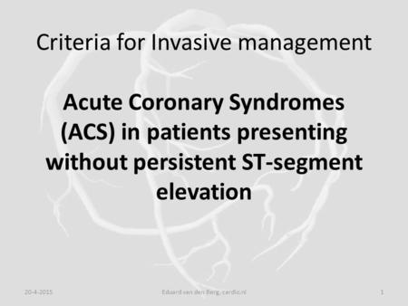 Criteria for Invasive management Acute Coronary Syndromes (ACS) in patients presenting without persistent ST-segment elevation 20-4-20151Eduard van den.