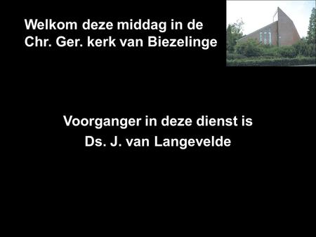 Welkom deze middag in de Chr. Ger. kerk van Biezelinge Voorganger in deze dienst is Ds. J. van Langevelde.