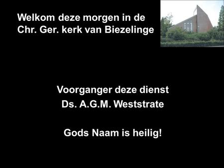 Welkom deze morgen in de Chr. Ger. kerk van Biezelinge Voorganger deze dienst Ds. A.G.M. Weststrate Gods Naam is heilig!