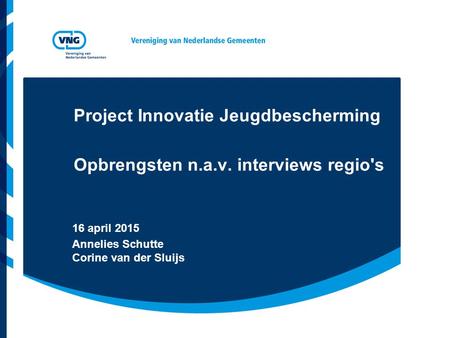 Project Innovatie Jeugdbescherming Opbrengsten n.a.v. interviews regio's 16 april 2015 Annelies Schutte Corine van der Sluijs.