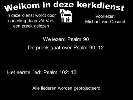 We lezen: Psalm 90 De preek gaat over Psalm 90: 12 Alle liederen worden geprojecteerd Voorlezer: Michael van Casand Het eerste lied: Psalm 102: 13 In deze.