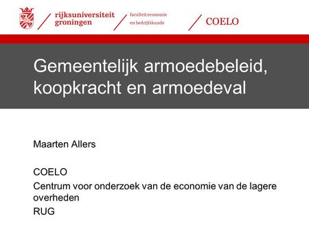 Faculteit economie en bedrijfskunde COELO Gemeentelijk armoedebeleid, koopkracht en armoedeval Maarten Allers COELO Centrum voor onderzoek van de economie.