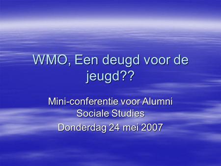 WMO, Een deugd voor de jeugd?? Mini-conferentie voor Alumni Sociale Studies Donderdag 24 mei 2007.