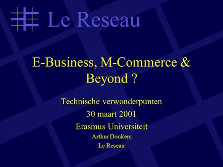 E-Business, M-Commerce & Beyond ? Technische verwonderpunten 30 maart 2001 Erasmus Universiteit Arthur Donkers Le Reseau.