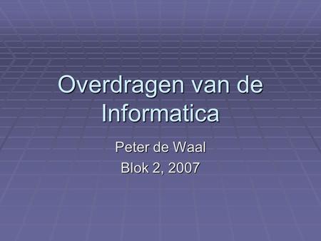 Overdragen van de Informatica Peter de Waal Blok 2, 2007.
