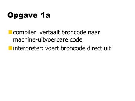 Opgave 1a ncompiler: vertaalt broncode naar machine-uitvoerbare code ninterpreter: voert broncode direct uit.