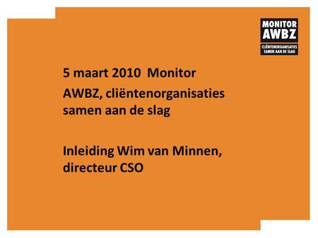 5 maart 2010 Monitor AWBZ, cliëntenorganisaties samen aan de slag Inleiding Wim van Minnen, directeur CSO.