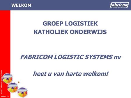 © 2003 Fabricom Logistic Systems Version : 1.0 WELKOM GROEP LOGISTIEK KATHOLIEK ONDERWIJS FABRICOM LOGISTIC SYSTEMS nv heet u van harte welkom!
