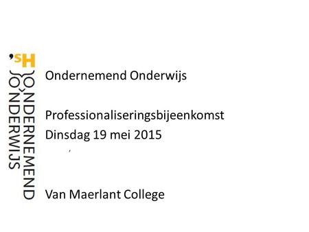 ’ Ondernemend Onderwijs Professionaliseringsbijeenkomst Dinsdag 19 mei 2015 Van Maerlant College.