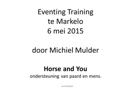 Eventing Training te Markelo 6 mei 2015 door Michiel Mulder Horse and You ondersteuning van paard en mens. Versie 03/05/2015.