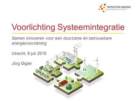Voorlichting Systeemintegratie Samen innoveren voor een duurzame én betrouwbare energievoorziening Utrecht, 6 juli 2015 Jörg Gigler.